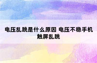 电压乱跳是什么原因 电压不稳手机触屏乱跳